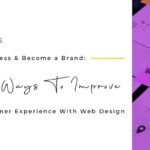Build Business & Become a Brand: Top 3 Ways to Improve Your Customer Experience With Web Design
