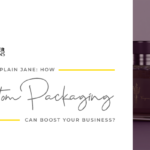 Don’t Be a Plain Jane: How Custom Packaging Can Boost Your Business?
